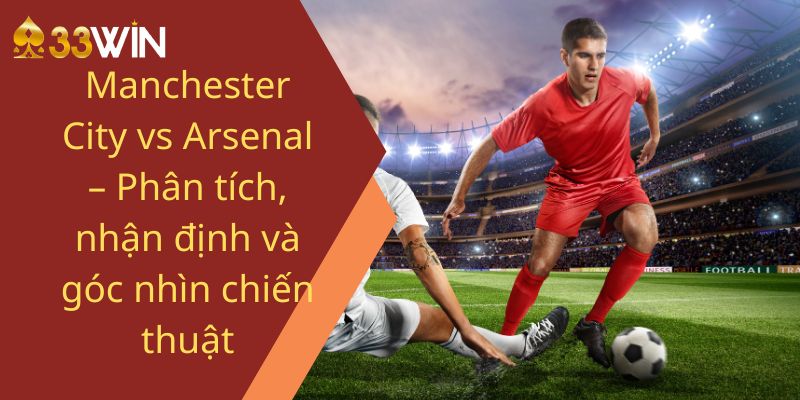 Manchester City vs Arsenal – Phân tích, nhận định và góc nhìn chiến thuật